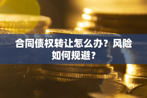 武汉合同债权转让怎么办？风险如何规避？