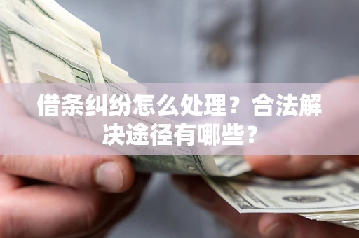 武汉借条纠纷怎么处理？合法解决途径有哪些？