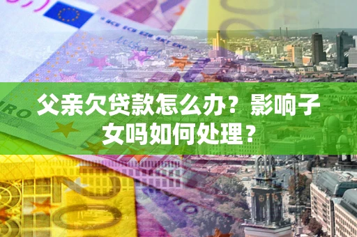 武汉父亲欠贷款怎么办？影响子女吗如何处理？