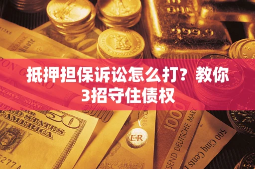 武汉抵押担保诉讼怎么打？教你3招守住债权