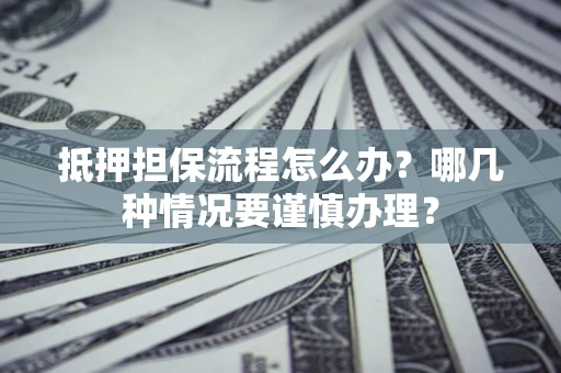 武汉抵押担保流程怎么办？哪几种情况要谨慎办理？
