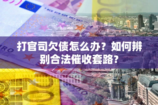 武汉打官司欠债怎么办？如何辨别合法催收套路？