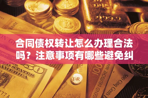 武汉合同债权转让怎么办理合法吗？注意事项有哪些避免纠纷？