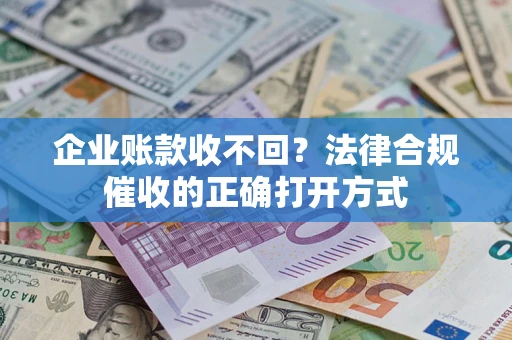 武汉企业账款收不回？法律合规催收的正确打开方式