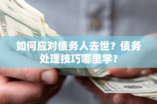 武汉如何应对债务人去世？债务处理技巧哪里学？