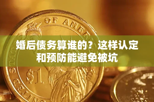武汉婚后债务算谁的？这样认定和预防能避免被坑