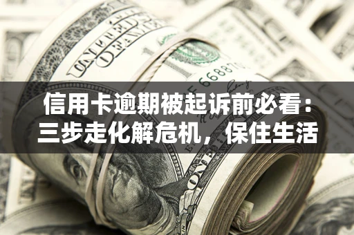 武汉信用卡逾期被起诉前必看：三步走化解危机，保住生活尊严