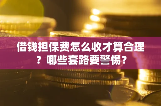 武汉借钱担保费怎么收才算合理？哪些套路要警惕？