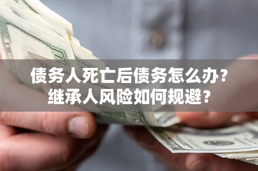 武汉债务人死亡后债务怎么办？继承人风险如何规避？