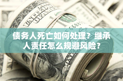 武汉债务人死亡如何处理?继承人责任怎么规避风险? 武汉债务人死亡如何处理?继承人责任怎么规避风险?