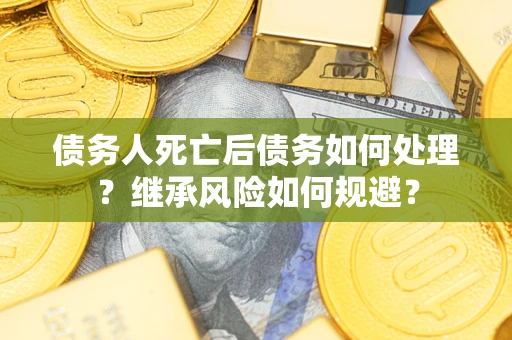 武汉债务人死亡后债务如何处理？继承风险如何规避？