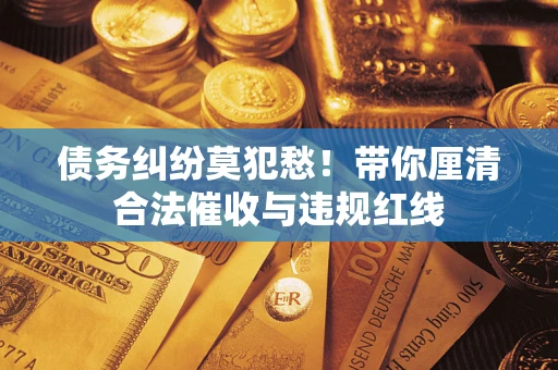 武汉债务纠纷莫犯愁！带你厘清合法催收与违规红线