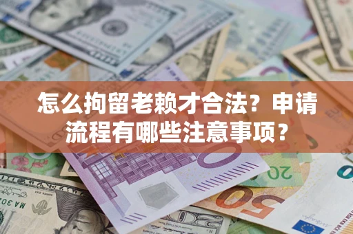 武汉怎么拘留老赖才合法？申请流程有哪些注意事项？