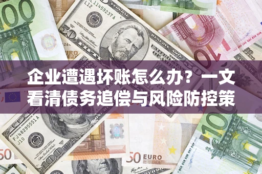 武汉企业遭遇坏账怎么办？一文看清债务追偿与风险防控策略