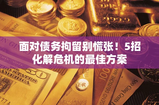 武汉面对债务拘留别慌张！5招化解危机的最佳方案