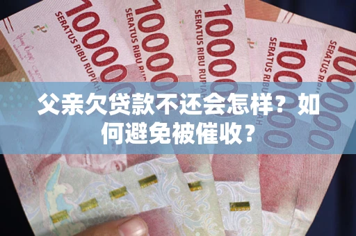 武汉父亲欠贷款不还会怎样？如何避免被催收？
