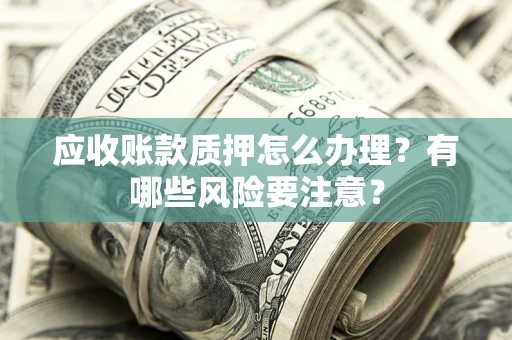 武汉应收账款质押怎么办理？有哪些风险要注意？