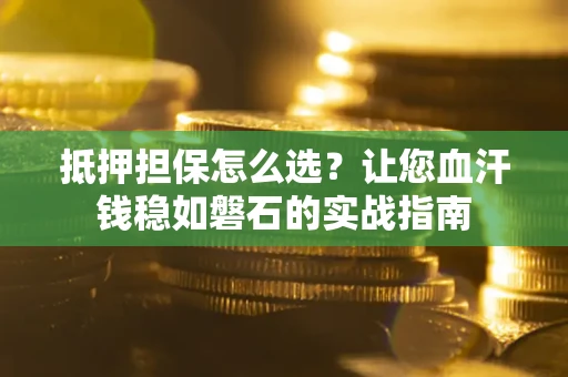 武汉抵押担保怎么选？让您血汗钱稳如磐石的实战指南