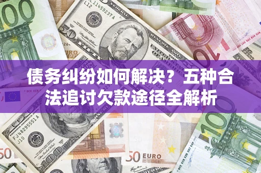 武汉债务纠纷如何解决？五种合法追讨欠款途径全解析