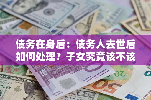 武汉债务在身后：债务人去世后如何处理？子女究竟该不该还钱？
