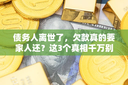 武汉债务人离世了，欠款真的要家人还？这3个真相千万别弄错