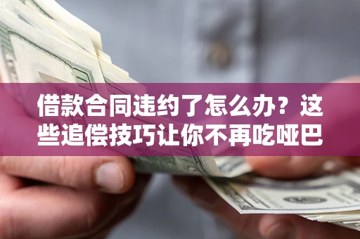 武汉借款合同违约了怎么办？这些追偿技巧让你不再吃哑巴亏