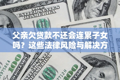 武汉父亲欠贷款不还会连累子女吗？这些法律风险与解决方法要早知道！
