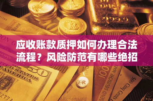 武汉应收账款质押如何办理合法流程？风险防范有哪些绝招？