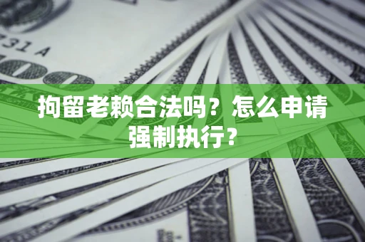 武汉拘留老赖合法吗？怎么申请强制执行？