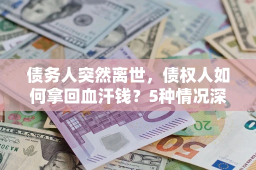 武汉债务人突然离世，债权人如何拿回血汗钱？5种情况深度解析