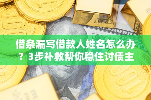 武汉借条漏写借款人姓名怎么办？3步补救帮你稳住讨债主动权