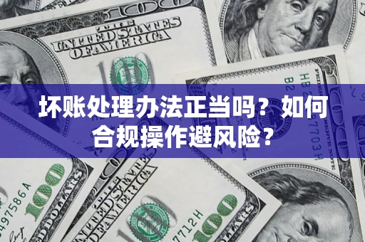武汉坏账处理办法正当吗？如何合规操作避风险？