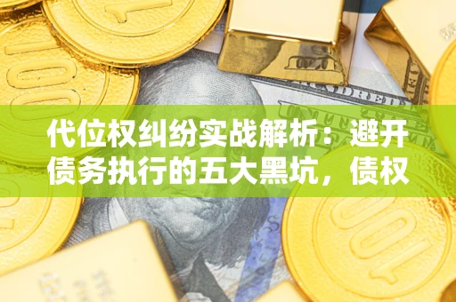 武汉代位权纠纷实战解析：避开债务执行的五大黑坑，债权人必看指南