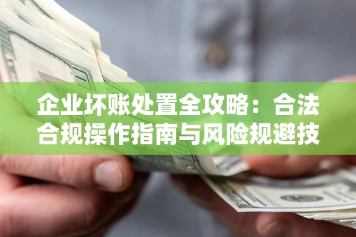 武汉企业坏账处置全攻略：合法合规操作指南与风险规避技巧解析