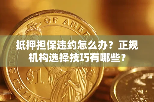 武汉抵押担保违约怎么办？正规机构选择技巧有哪些？