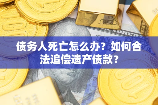 武汉债务人死亡怎么办？如何合法追偿遗产债款？