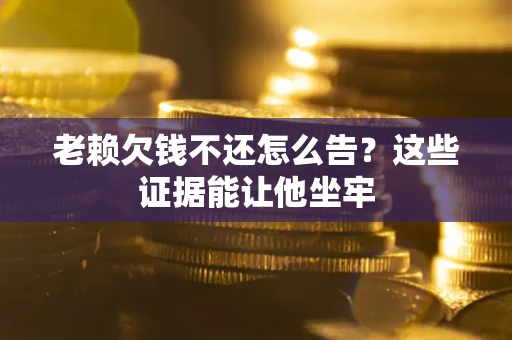 武汉老赖欠钱不还怎么告？这些证据能让他坐牢