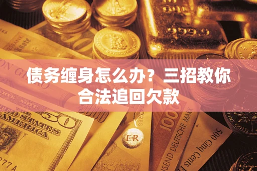 武汉债务缠身怎么办？三招教你合法追回欠款