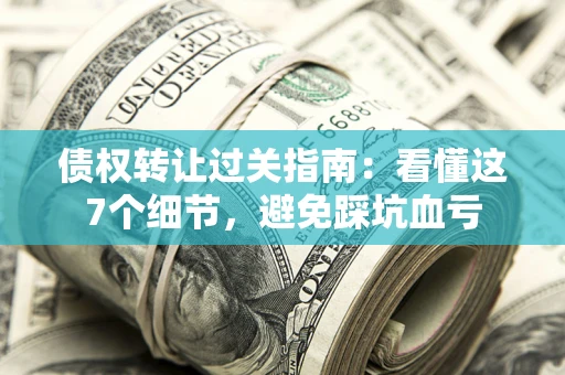武汉债权转让过关指南：看懂这7个细节，避免踩坑血亏