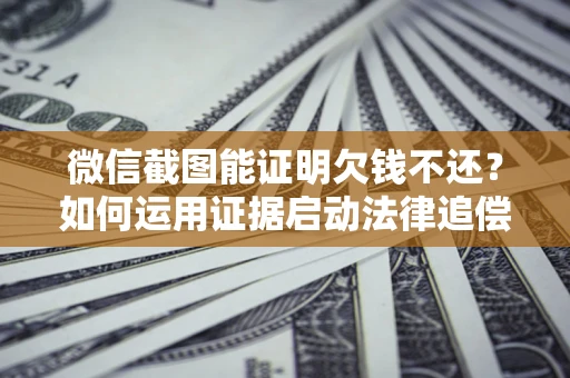 武汉微信截图能证明欠钱不还？如何运用证据启动法律追偿程序？