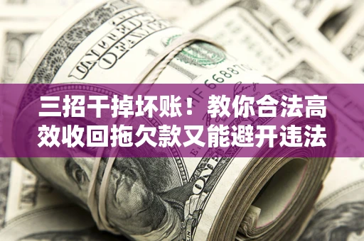 武汉三招干掉坏账！教你合法高效收回拖欠款又能避开违法雷区