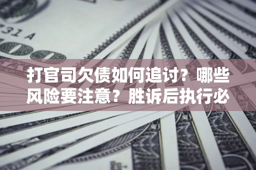 武汉打官司欠债如何追讨？哪些风险要注意？胜诉后执行必看！