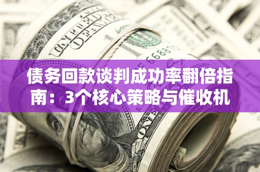 武汉债务回款谈判成功率翻倍指南：3个核心策略与催收机构避坑法则