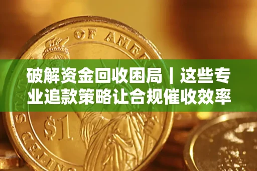武汉破解资金回收困局｜这些专业追款策略让合规催收效率翻倍