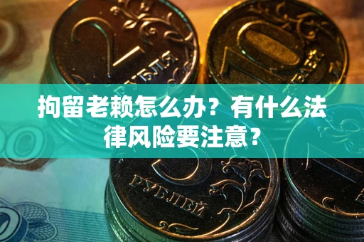 武汉拘留老赖怎么办？有什么法律风险要注意？