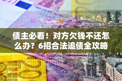 武汉债主必看！对方欠钱不还怎么办？6招合法追债全攻略