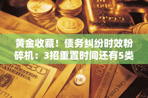 武汉黄金收藏！债务纠纷时效粉碎机：3招重置时间还有5类不设年限的特殊债务