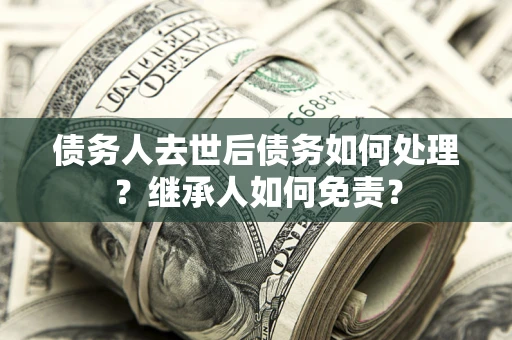 武汉债务人去世后债务如何处理？继承人如何免责？