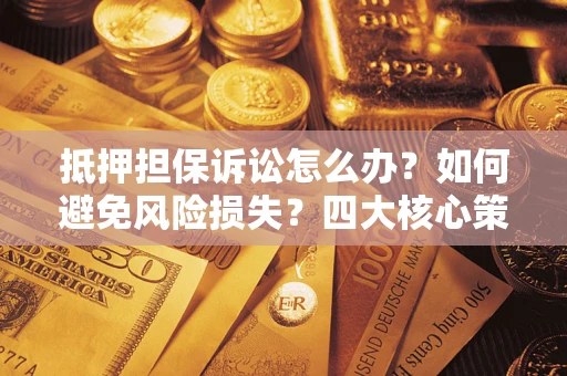 武汉抵押担保诉讼怎么办？如何避免风险损失？四大核心策略全解读