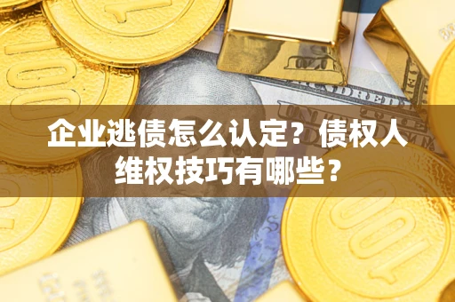 武汉企业逃债怎么认定？债权人维权技巧有哪些？